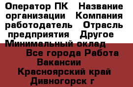 Оператор ПК › Название организации ­ Компания-работодатель › Отрасль предприятия ­ Другое › Минимальный оклад ­ 10 000 - Все города Работа » Вакансии   . Красноярский край,Дивногорск г.